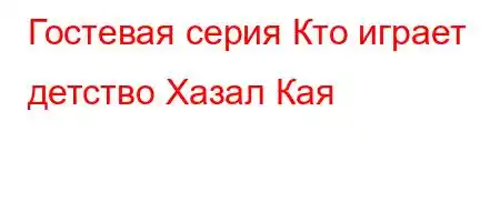 Гостевая серия Кто играет детство Хазал Кая